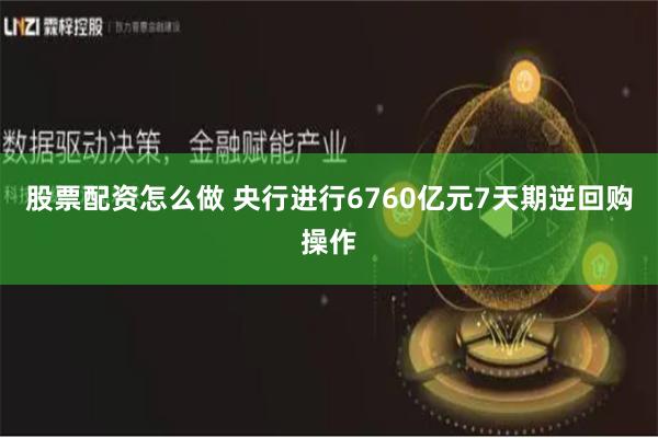 股票配资怎么做 央行进行6760亿元7天期逆回购操作