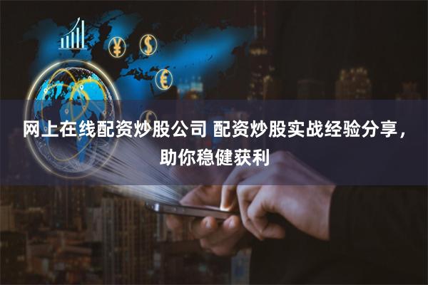 网上在线配资炒股公司 配资炒股实战经验分享，助你稳健获利