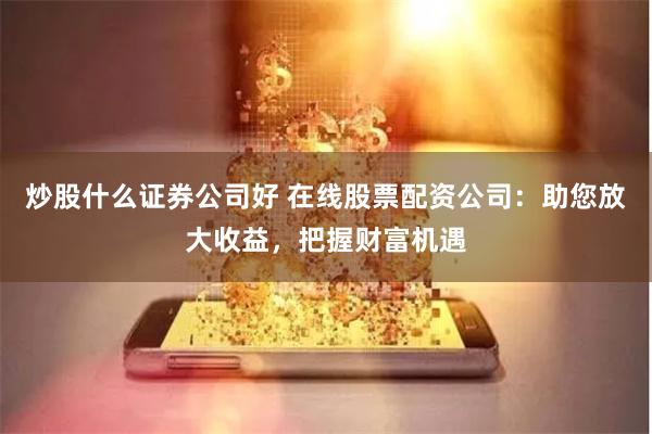 炒股什么证券公司好 在线股票配资公司：助您放大收益，把握财富机遇