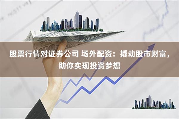 股票行情对证券公司 场外配资：撬动股市财富，助你实现投资梦想