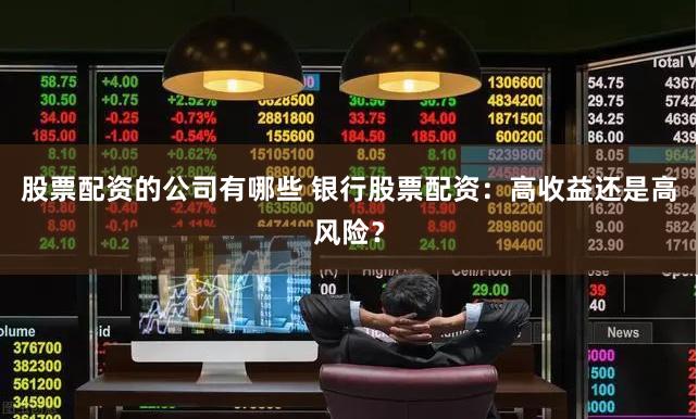 股票配资的公司有哪些 银行股票配资：高收益还是高风险？