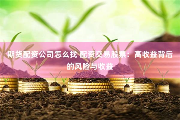 期货配资公司怎么找 配资交易股票：高收益背后的风险与收益