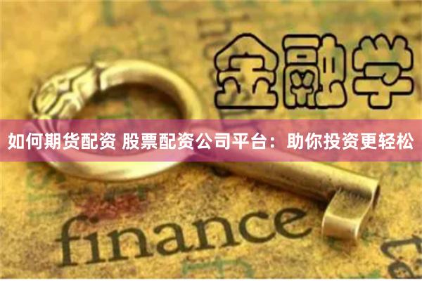 如何期货配资 股票配资公司平台：助你投资更轻松