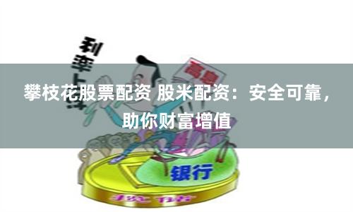 攀枝花股票配资 股米配资：安全可靠，助你财富增值