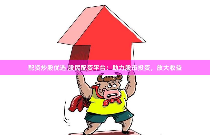 配资炒股优选 股民配资平台：助力股市投资，放大收益