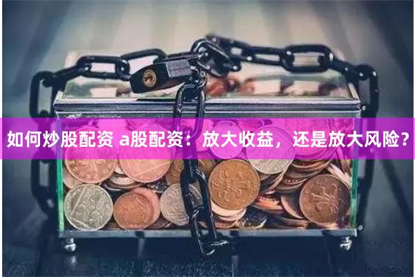 如何炒股配资 a股配资：放大收益，还是放大风险？