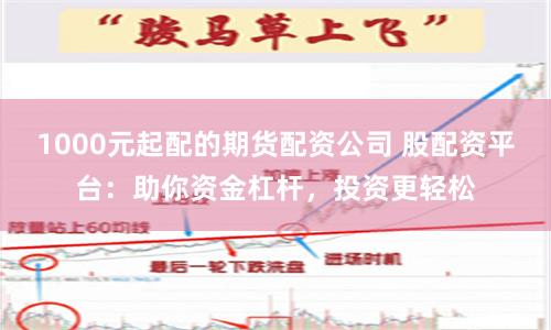 1000元起配的期货配资公司 股配资平台：助你资金杠杆，投资更轻松