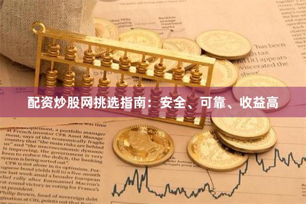 配资炒股网挑选指南：安全、可靠、收益高