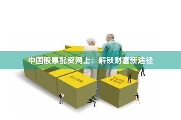 中国股票配资网上：解锁财富新途径