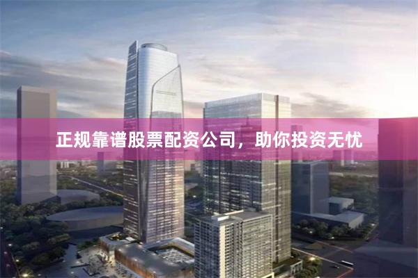 正规靠谱股票配资公司，助你投资无忧