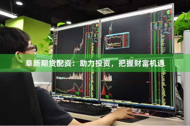 阜新期货配资：助力投资，把握财富机遇