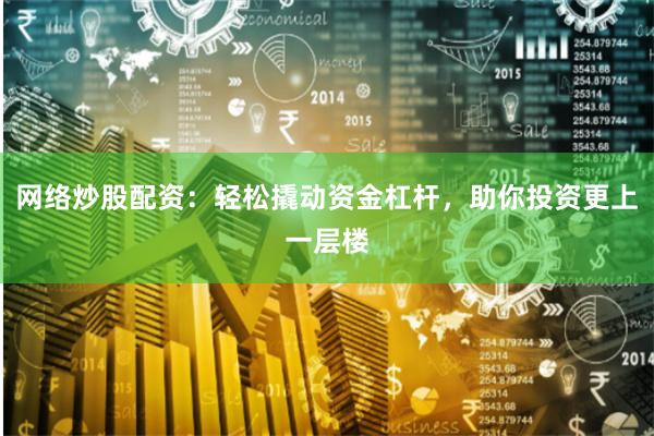 网络炒股配资：轻松撬动资金杠杆，助你投资更上一层楼