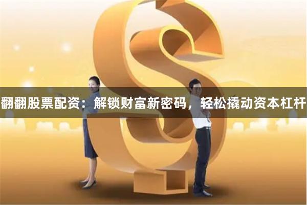 翻翻股票配资：解锁财富新密码，轻松撬动资本杠杆