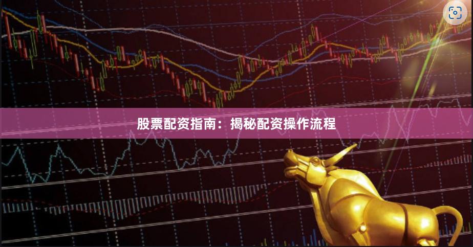 股票配资指南：揭秘配资操作流程