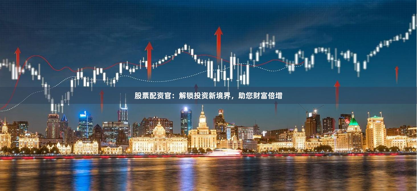 股票配资官：解锁投资新境界，助您财富倍增