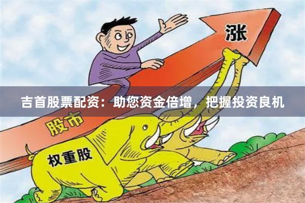 吉首股票配资：助您资金倍增，把握投资良机