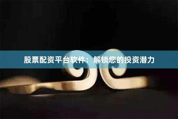 股票配资平台软件：解锁您的投资潜力