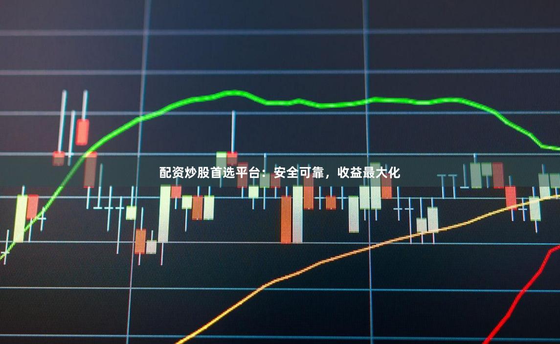 配资炒股首选平台：安全可靠，收益最大化