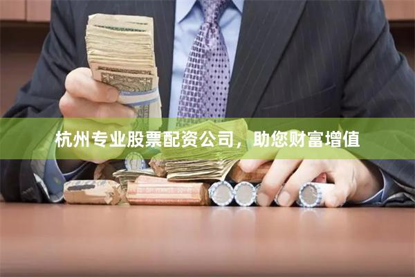杭州专业股票配资公司，助您财富增值