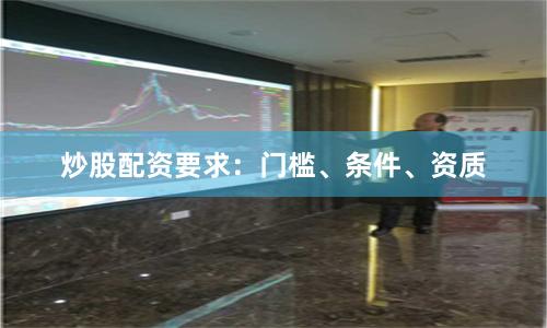 炒股配资要求：门槛、条件、资质