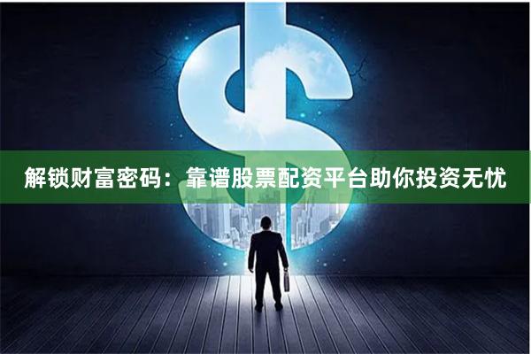 解锁财富密码：靠谱股票配资平台助你投资无忧