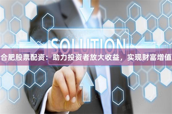 合肥股票配资：助力投资者放大收益，实现财富增值