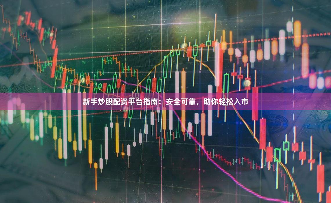 新手炒股配资平台指南：安全可靠，助你轻松入市