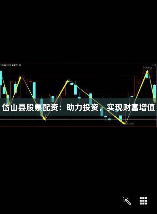 岱山县股票配资：助力投资，实现财富增值