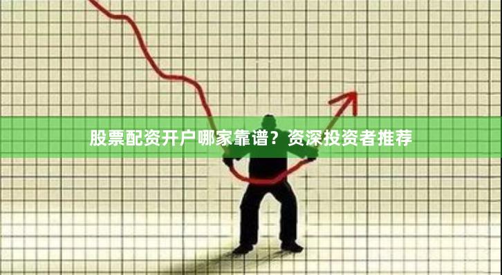股票配资开户哪家靠谱？资深投资者推荐