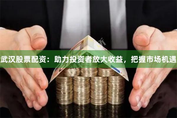 武汉股票配资：助力投资者放大收益，把握市场机遇