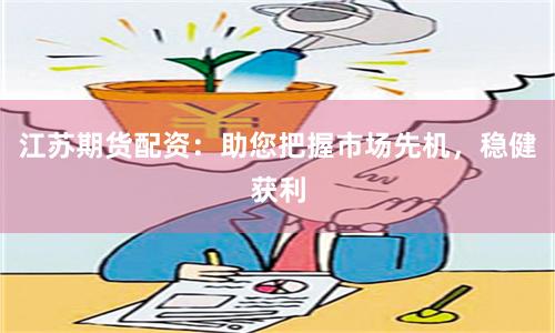江苏期货配资：助您把握市场先机，稳健获利