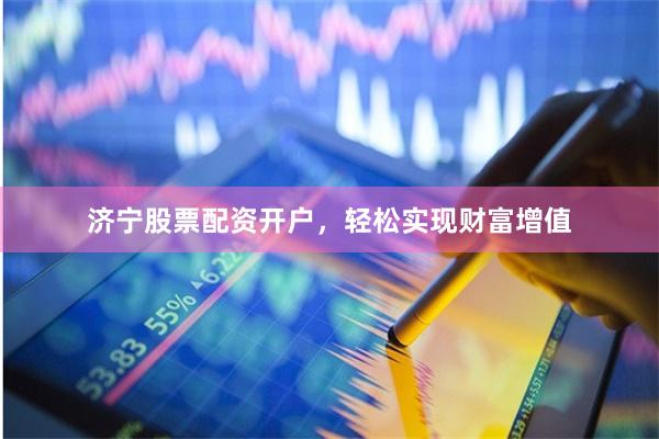济宁股票配资开户，轻松实现财富增值