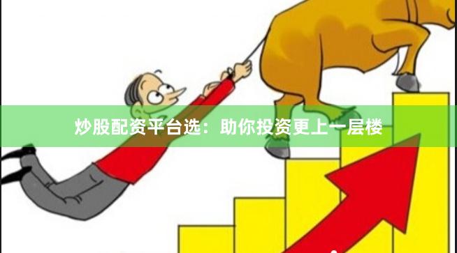 炒股配资平台选：助你投资更上一层楼