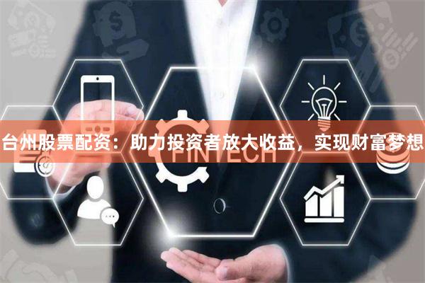 台州股票配资：助力投资者放大收益，实现财富梦想