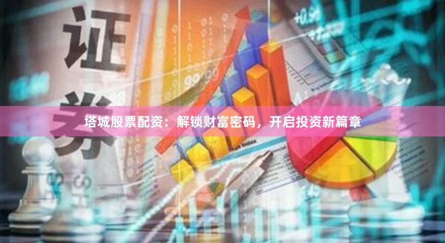 塔城股票配资：解锁财富密码，开启投资新篇章