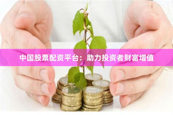 中国股票配资平台:助力投资者财富增值