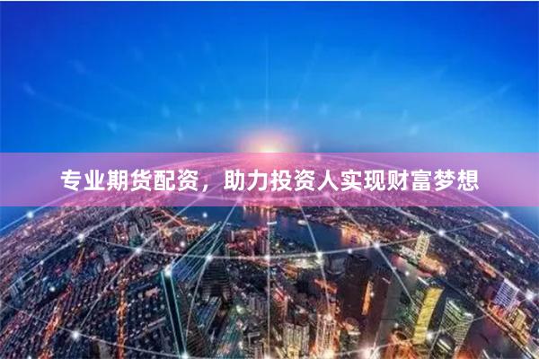 专业期货配资，助力投资人实现财富梦想