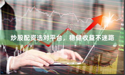 炒股配资选对平台，稳健收益不迷路