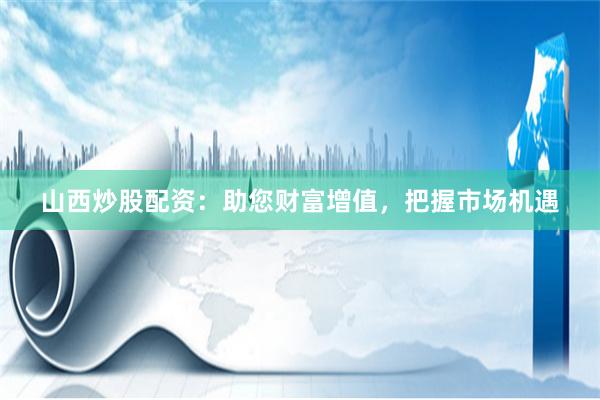 山西炒股配资：助您财富增值，把握市场机遇