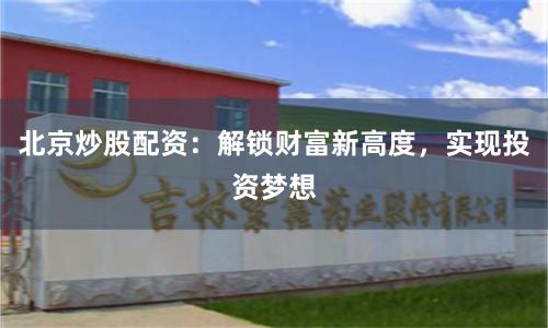 北京炒股配资:解锁财富新高度,实现投资梦想