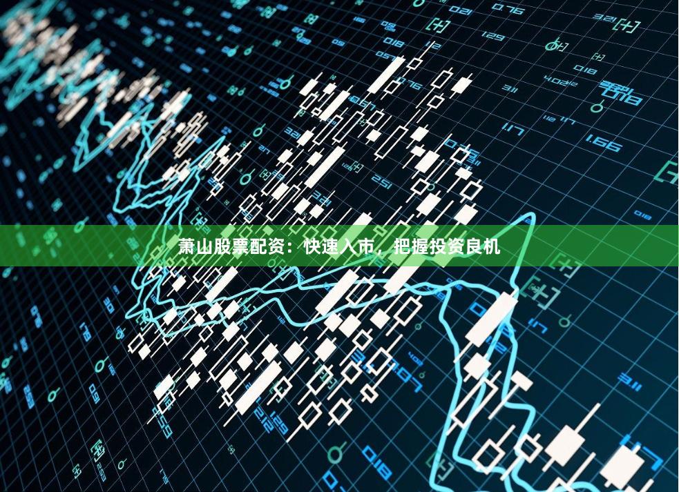 萧山股票配资：快速入市，把握投资良机