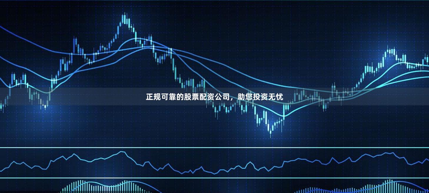 正规可靠的股票配资公司，助您投资无忧