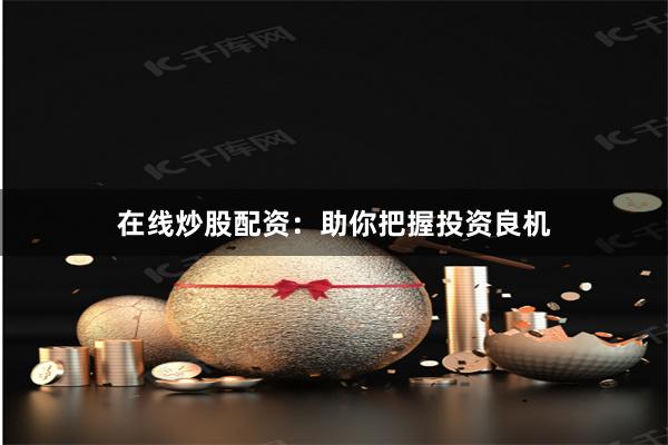 在线炒股配资：助你把握投资良机