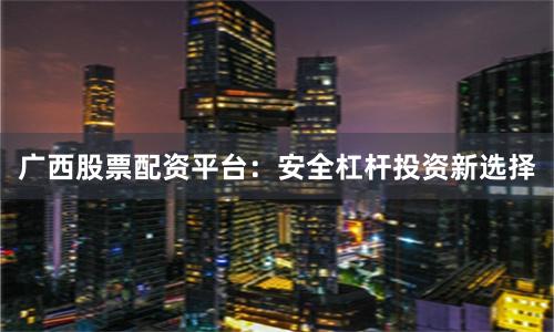 广西股票配资平台：安全杠杆投资新选择