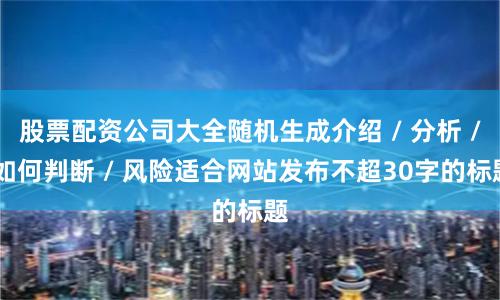 股票配资公司大全随机生成介绍 / 分析 / 如何判断 / 风险适合网站发布不超30字的标题