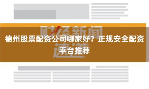 德州股票配资公司哪家好？正规安全配资平台推荐