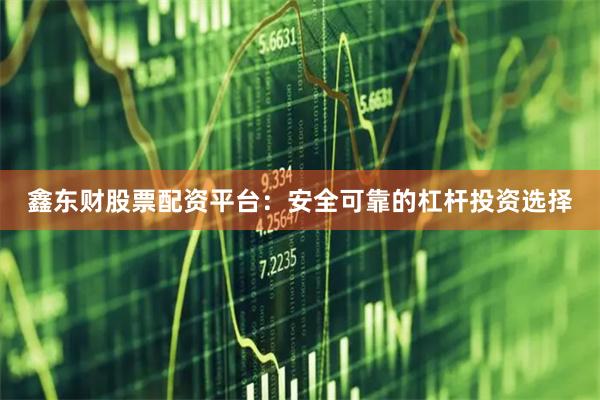 鑫东财股票配资平台：安全可靠的杠杆投资选择