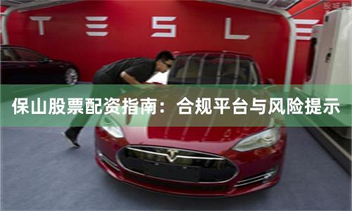 保山股票配资指南：合规平台与风险提示