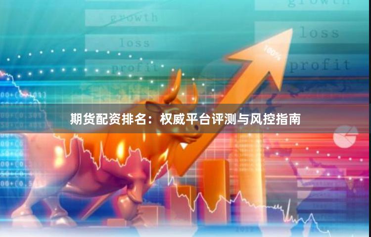 期货配资排名：权威平台评测与风控指南