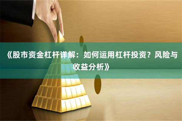 《股市资金杠杆详解：如何运用杠杆投资？风险与收益分析》